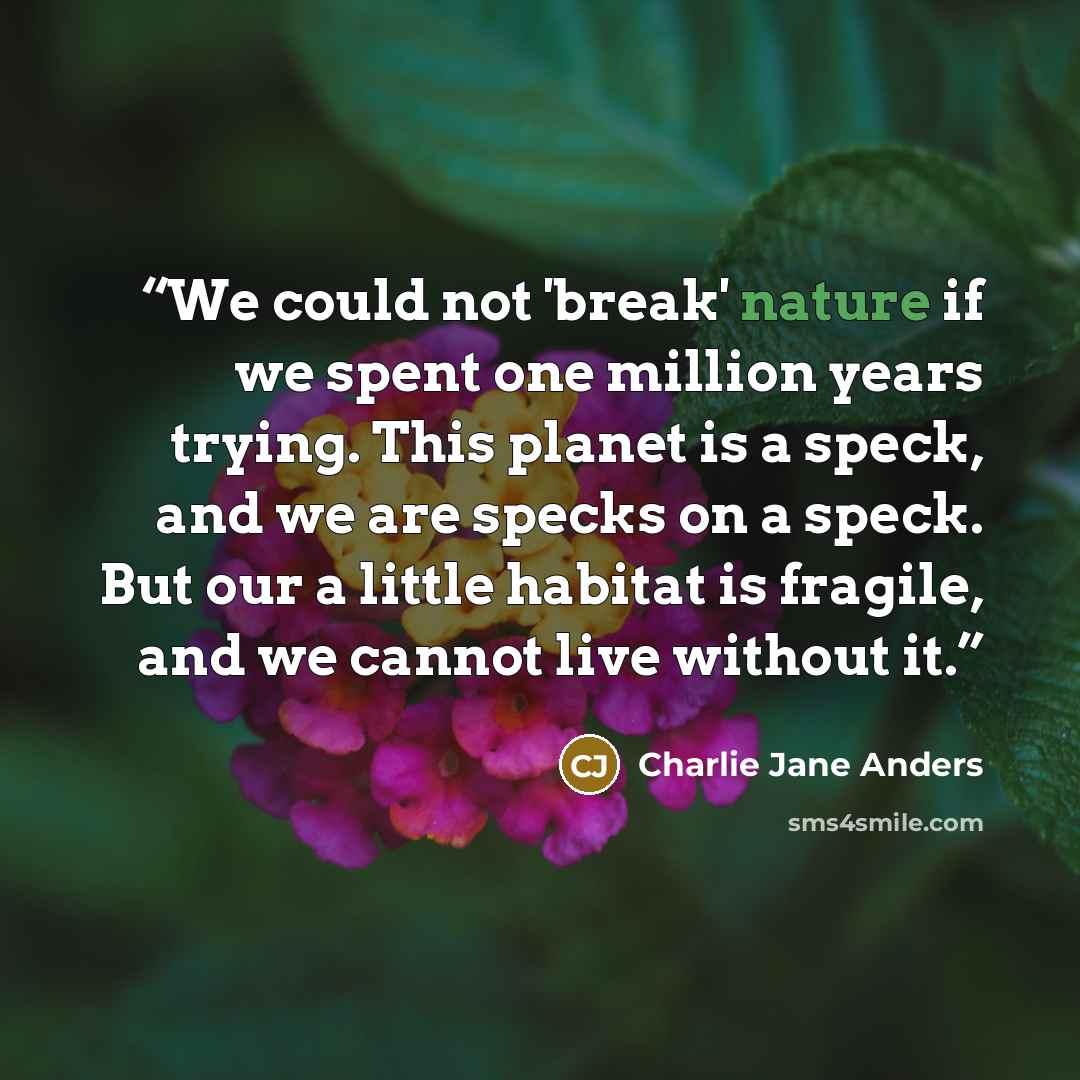 “We could not 'break' nature if we spent one million years trying. This planet is a speck, and we are specks on a speck. But our a little habitat is fragile, and we cannot live without it.” quote by Charlie Jane Anders
