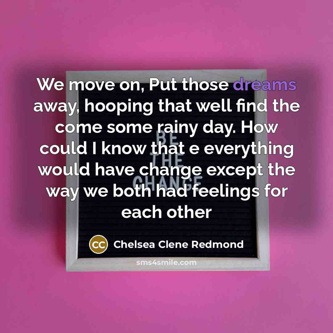 “We move on, Put those dreams away, hooping that well find the come some rainy day. How could I know that e everything would have change except the way we both had feelings for each other” quote by Chelsea Clene Redmond