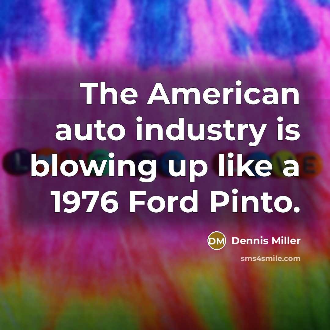“The American auto industry is blowing up like a 1976 Ford Pinto.” quote by Dennis Miller