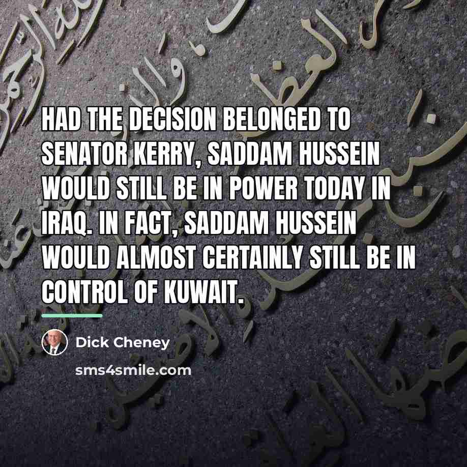 “Had the decision belonged to Senator Kerry, Saddam hussein would…” quote by Dick Cheney