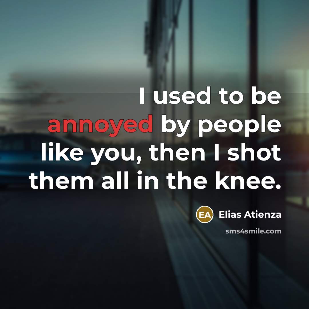 “I used to be annoyed by people like you, then I shot them all in the knee.” quote by Elias Atienza