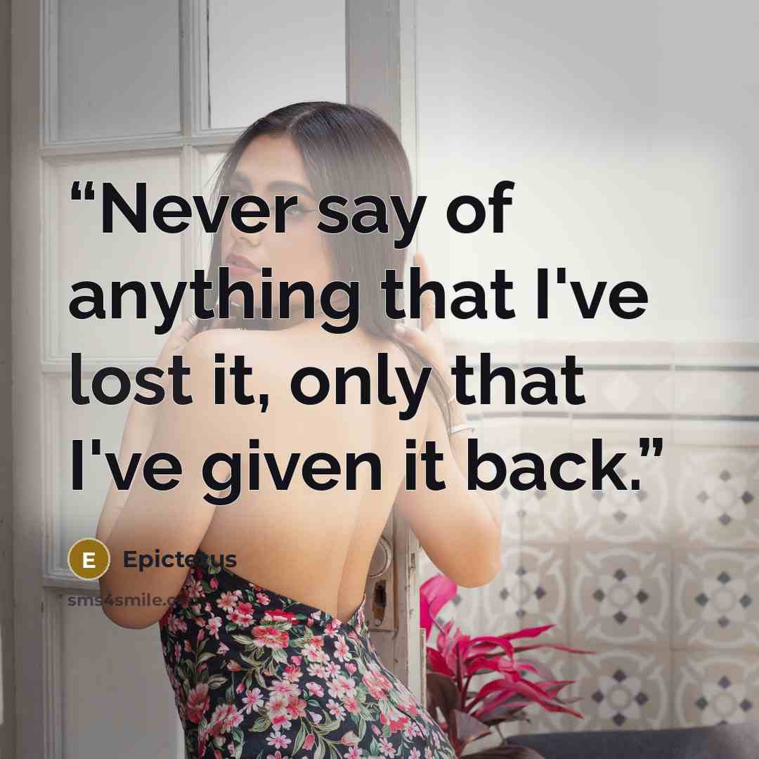 “Never say of anything that I've lost it, only that I've given it back.” quote by Epictetus