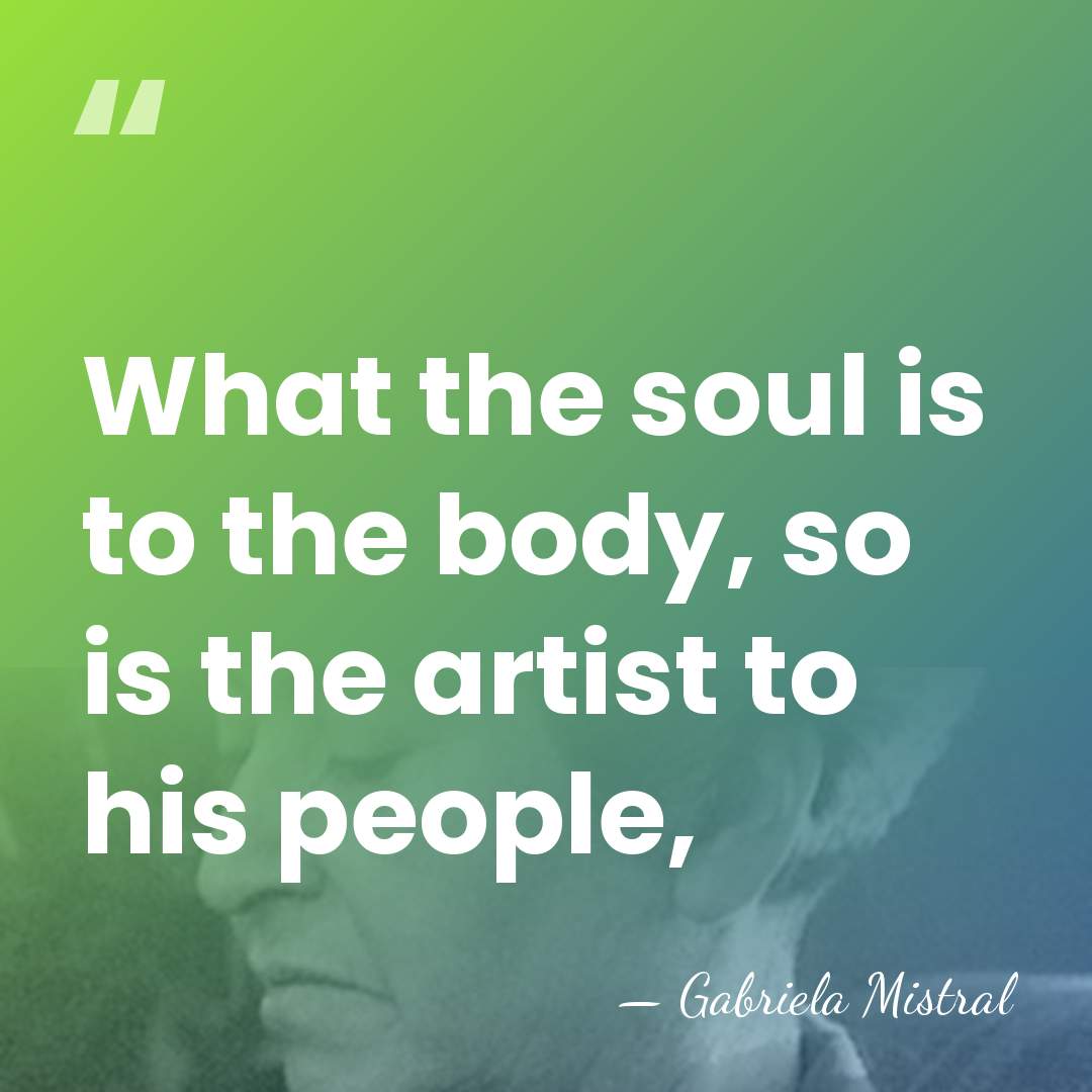 What the soul is to the body, so is the artist to&hellip; - Gabriela Mistral