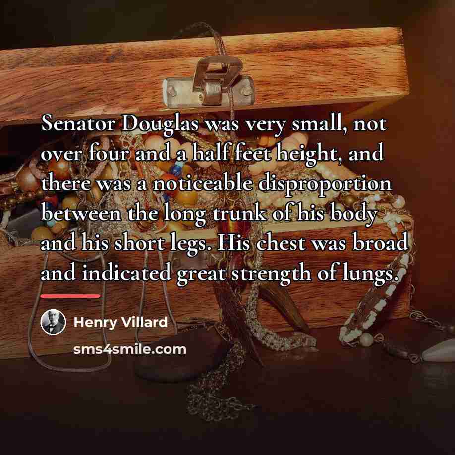 “Senator Douglas was very small, not over four and a…” quote by Henry Villard