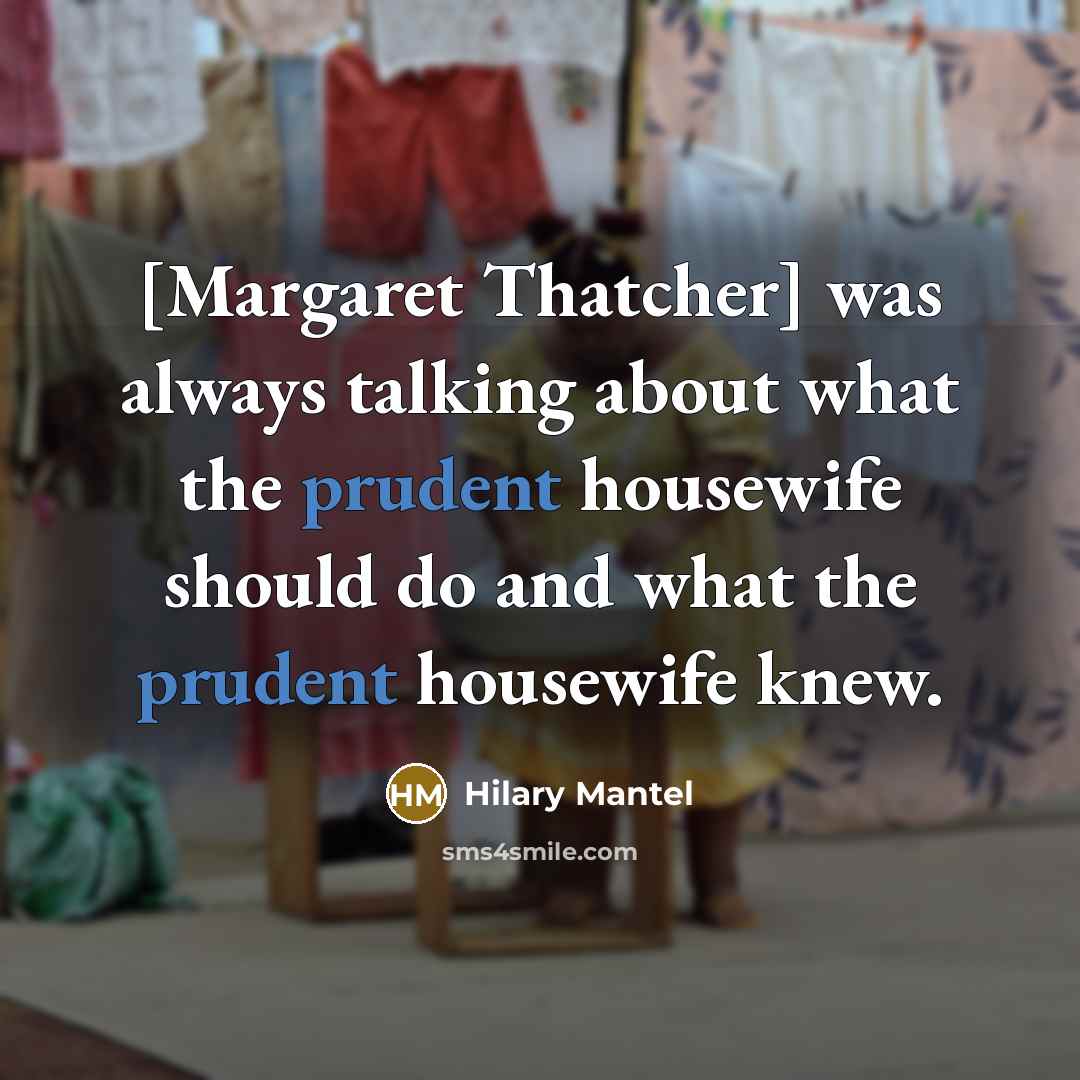 “[Margaret Thatcher] was always talking about what the prudent housewife…” quote by Hilary Mantel