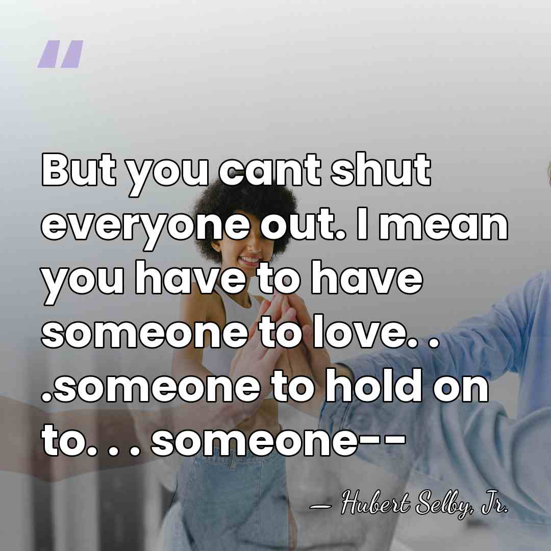 But you cant shut everyone out. I mean you have to have&hellip; - Hubert Selby, Jr.