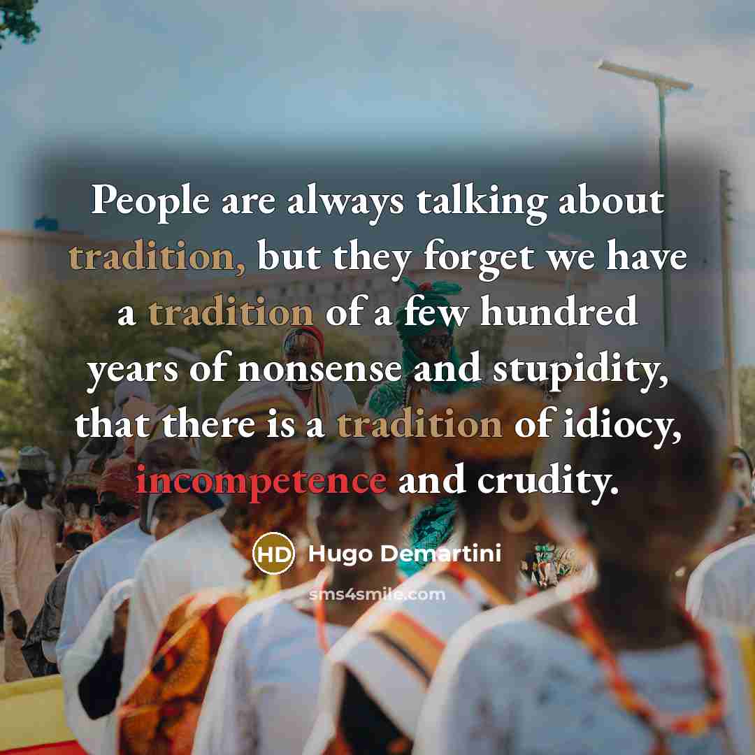 “People are always talking about tradition, but they forget we have a tradition of a few hundred years of nonsense and stupidity, that there is a tradition of idiocy, incompetence and crudity.” quote by Hugo Demartini