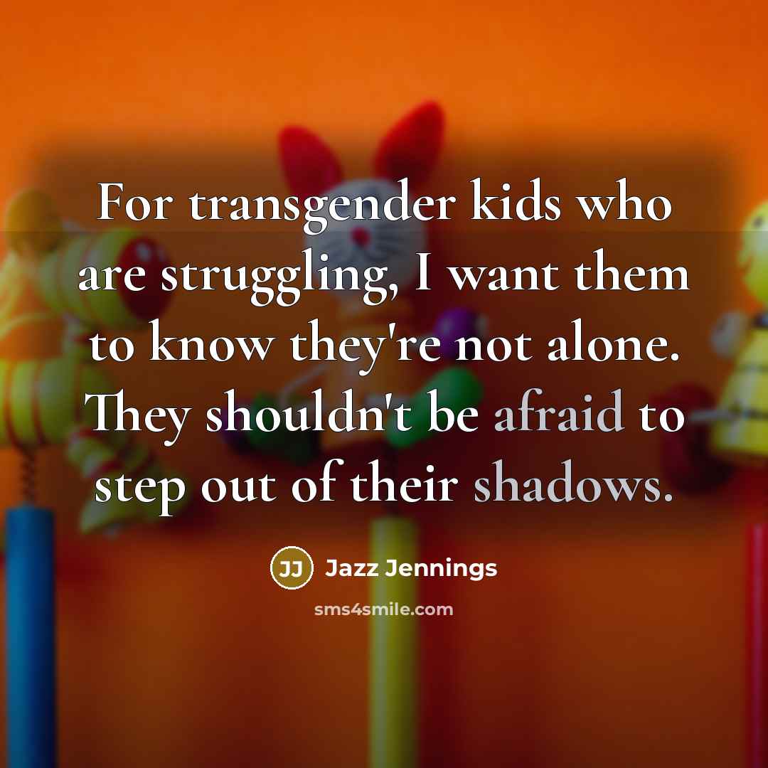 “For transgender kids who are struggling, I want them to know they're not alone. They shouldn't be afraid to step out of their shadows.” quote by Jazz Jennings