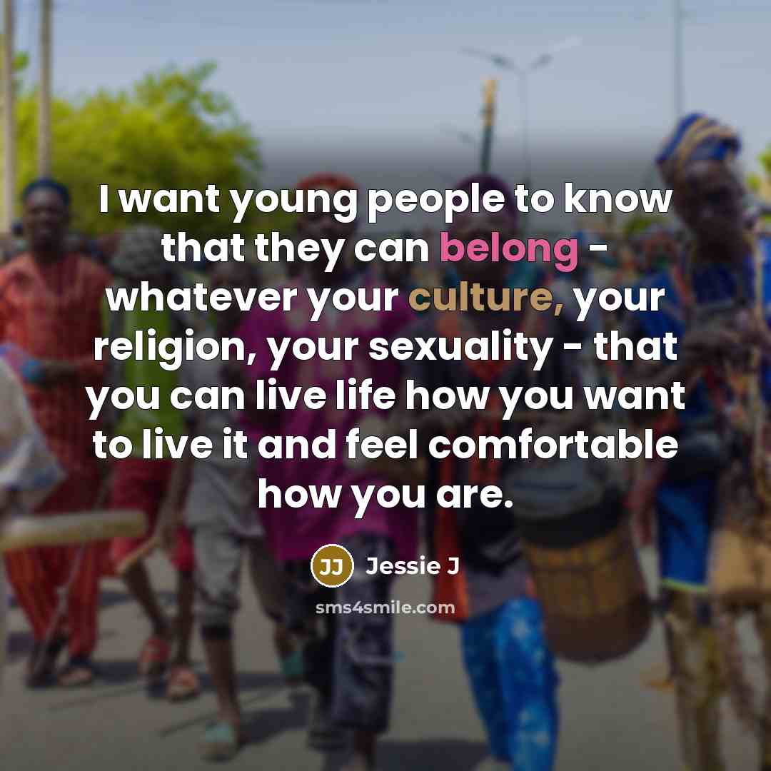 “I want young people to know that they can belong - whatever your culture, your religion, your sexuality - that you can live life how you want to live it and feel comfortable how you are.” quote by Jessie J