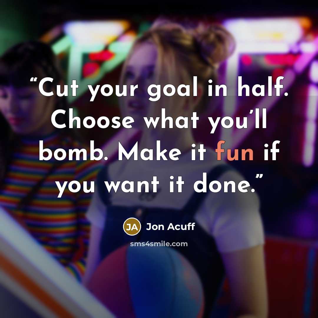 “Cut your goal in half. Choose what you’ll bomb. Make it fun if you want it done.” quote by Jon Acuff