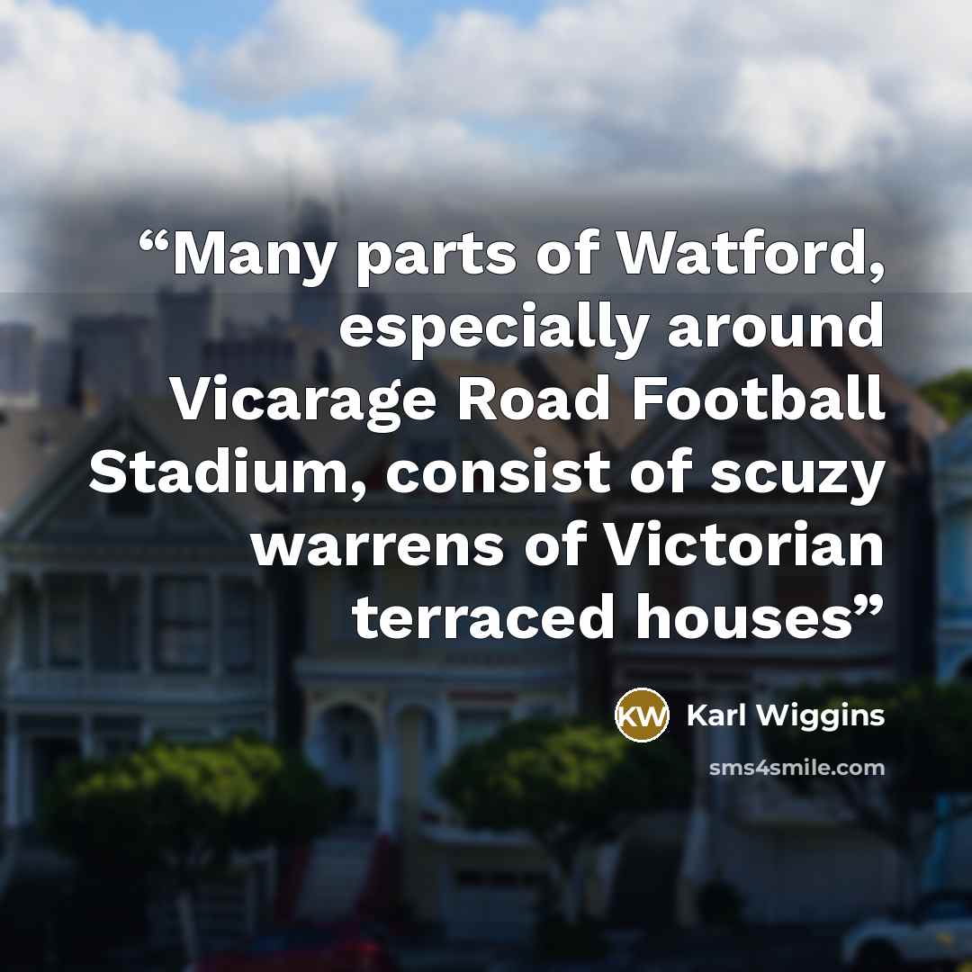 “Many parts of Watford, especially around Vicarage Road Football Stadium, consist of scuzy warrens of Victorian terraced houses” quote by Karl Wiggins