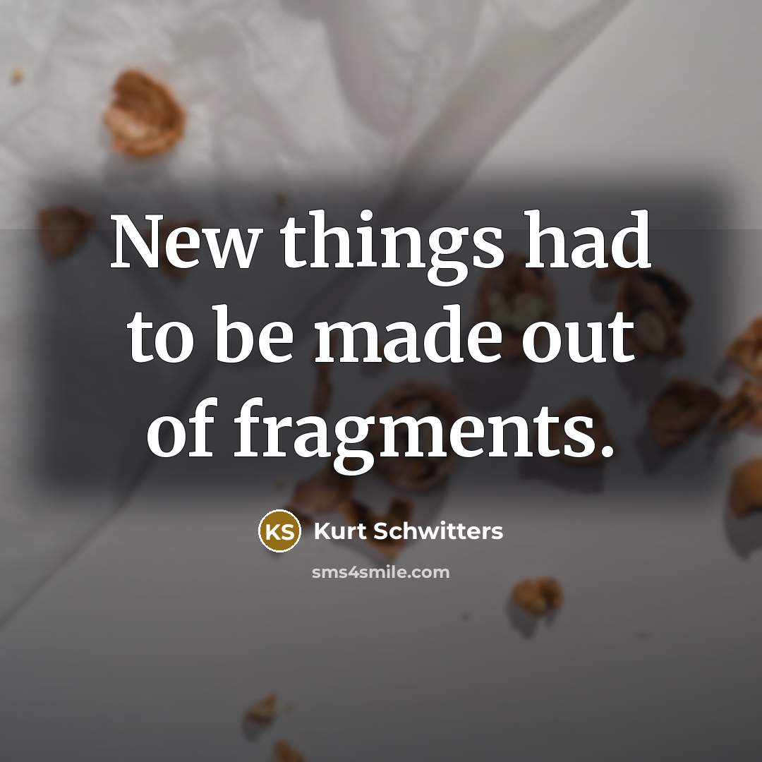 “New things had to be made out of fragments.…” quote by Kurt Schwitters