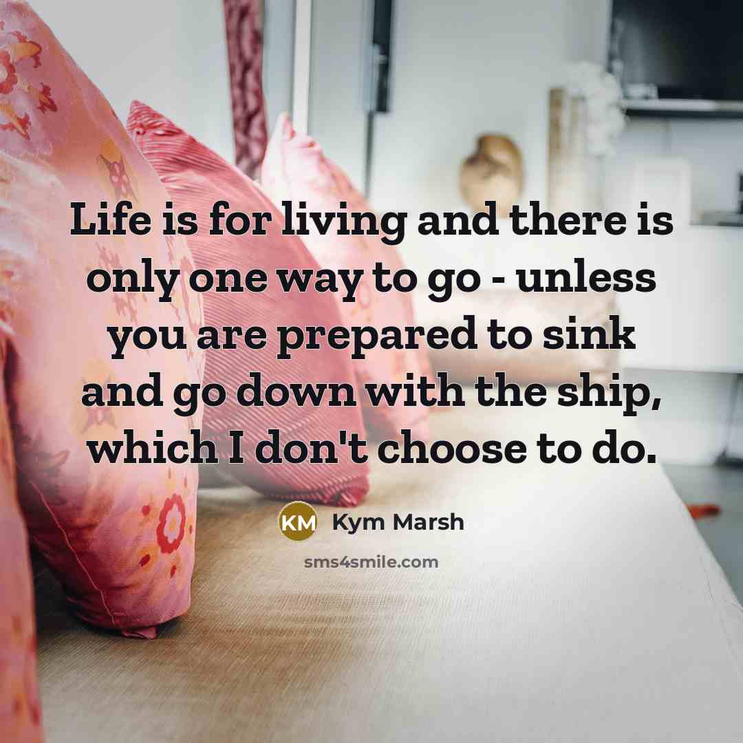 “Life is for living and there is only one way…” quote by Kym Marsh