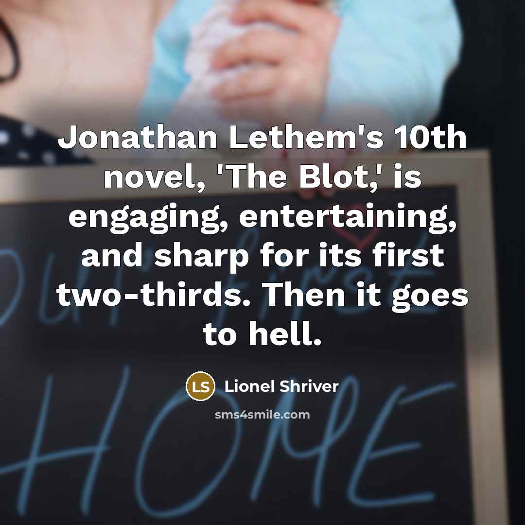 “Jonathan Lethem's 10th novel, 'The Blot,' is engaging, entertaining, and…” quote by Lionel Shriver