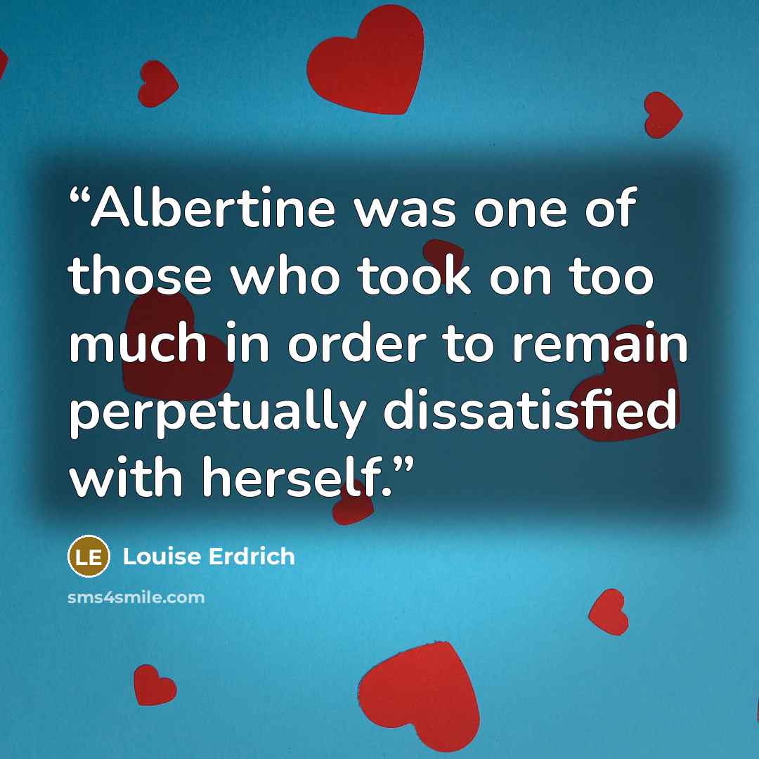 “Albertine was one of those who took on too much in order to remain perpetually dissatisfied with herself.” quote by Louise Erdrich