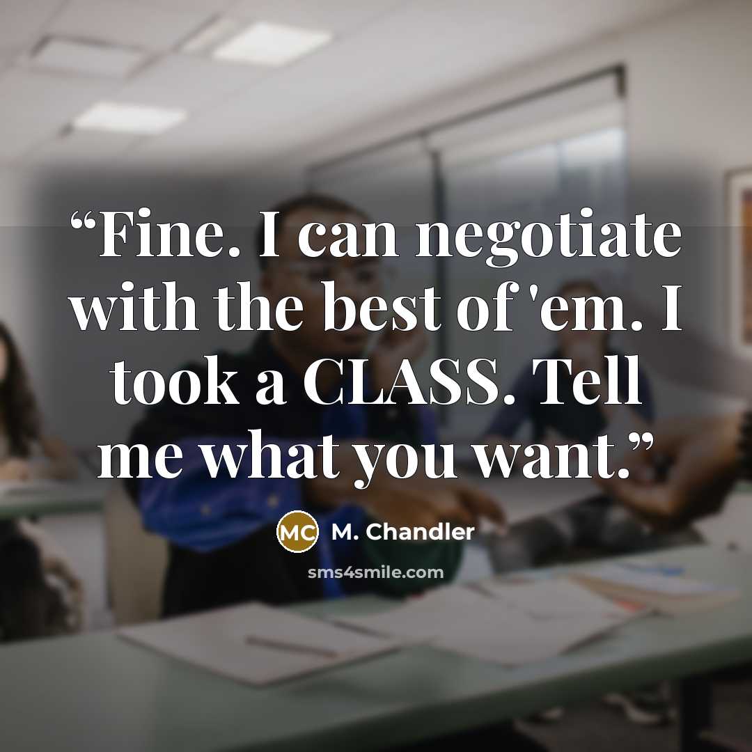 “Fine. I can negotiate with the best of 'em. I took a CLASS. Tell me what you want.” quote by M. Chandler