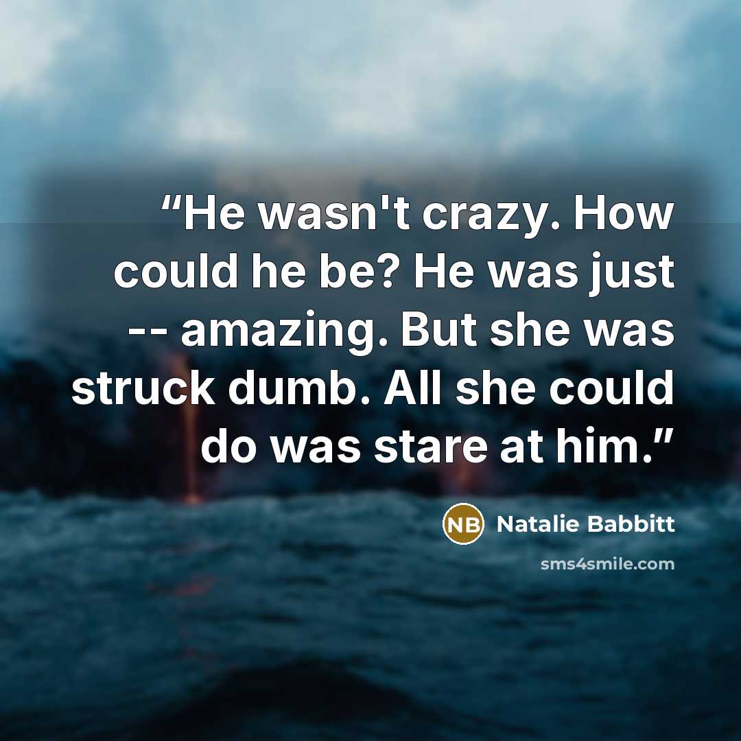 “He wasn't crazy. How could he be? He was just -- amazing. But she was struck dumb. All she could do was stare at him.” quote by Natalie Babbitt