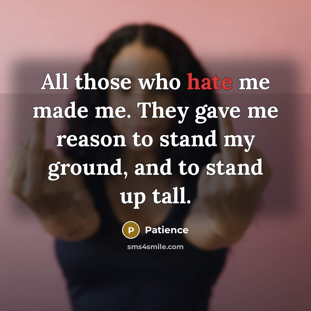 “All those who hate me made me. They gave me reason to stand my ground, and to stand up tall.” quote by Patience