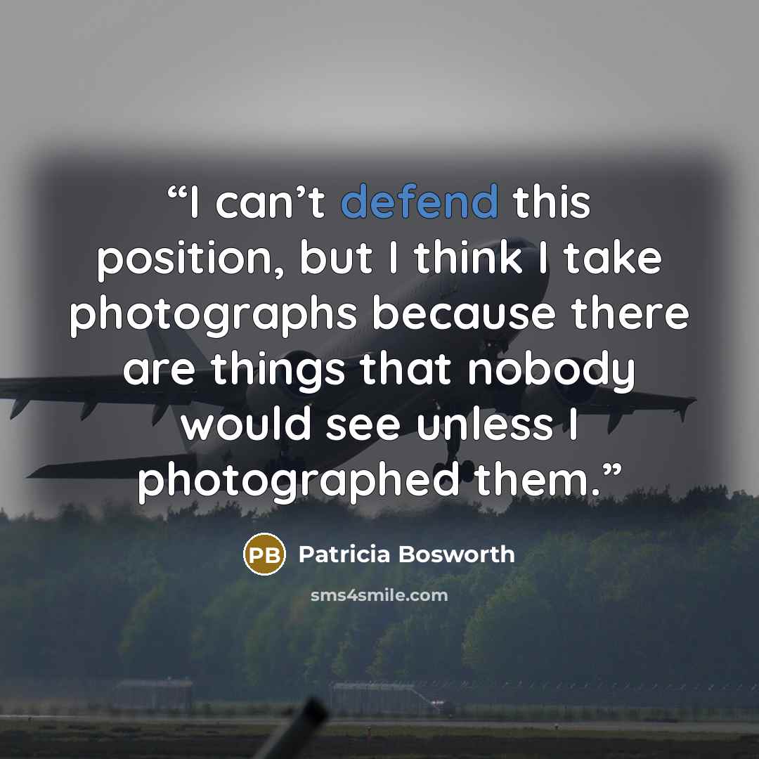 “I can’t defend this position, but I think I take photographs because there are things that nobody would see unless I photographed them.” quote by Patricia Bosworth