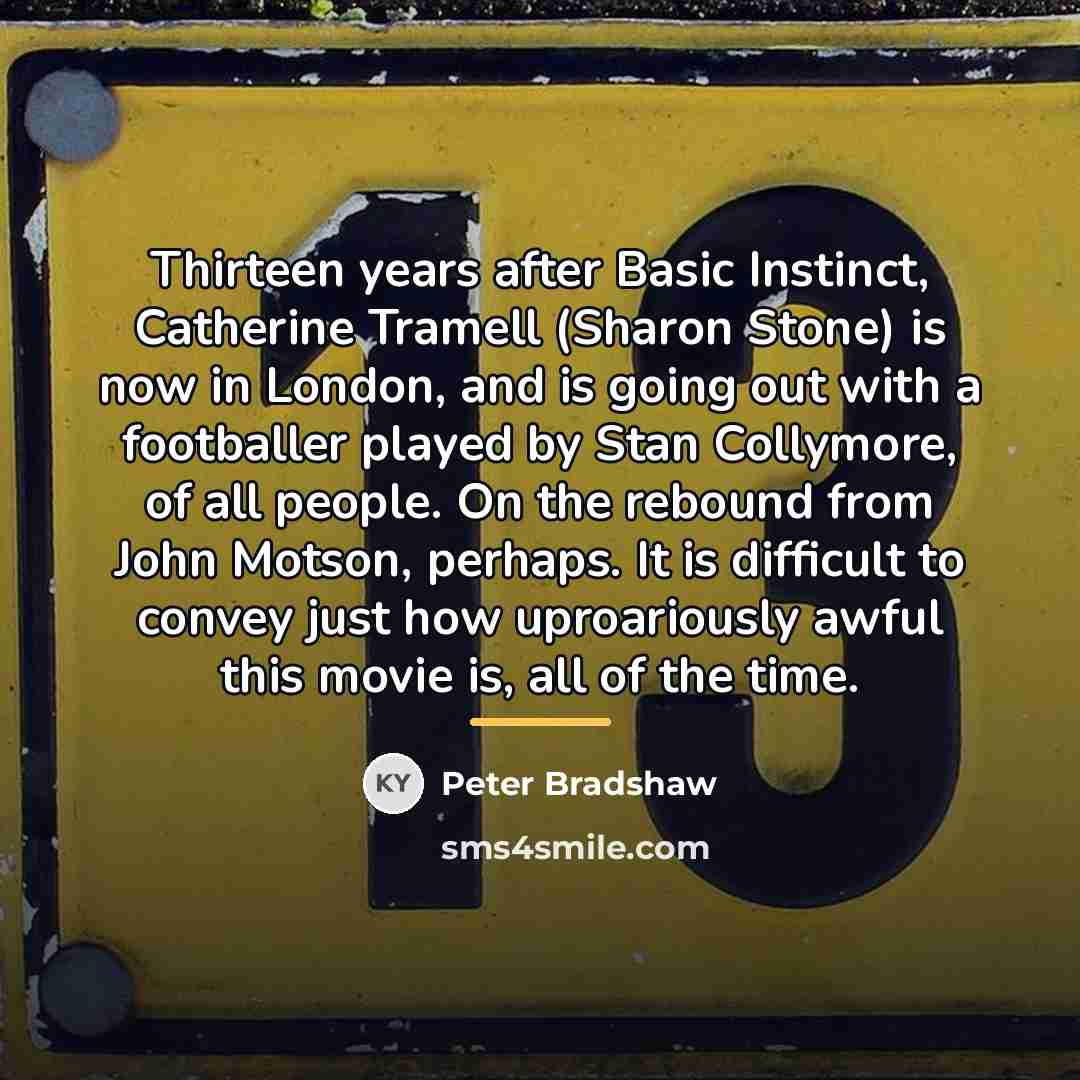 “Thirteen years after Basic Instinct, Catherine Tramell (Sharon Stone) is…” quote by Peter Bradshaw