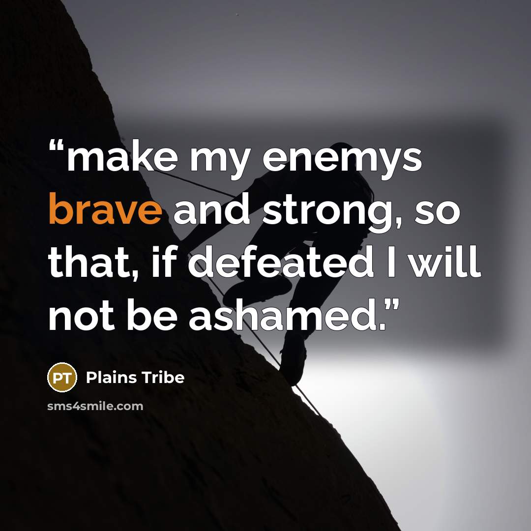 “make my enemys brave and strong, so that, if defeated I will not be ashamed.” quote by Plains Tribe