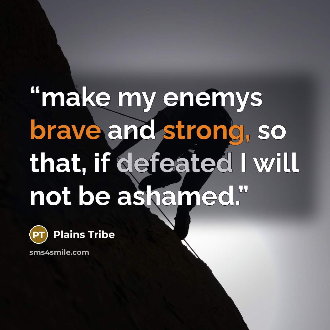 “make my enemys brave and strong, so that, if defeated I will not be ashamed.” quote by Plains Tribe