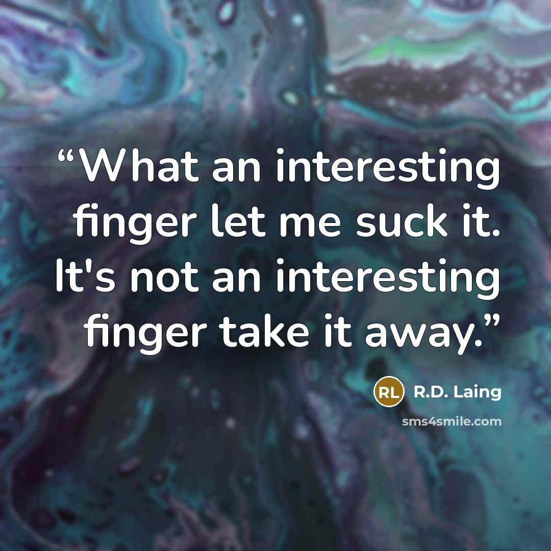 “What an interesting finger let me suck it. It's not an interesting finger take it away.” quote by R.D. Laing