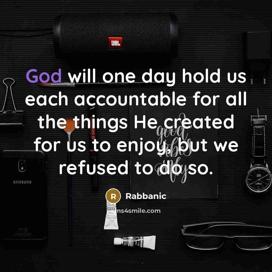 “God will one day hold us each accountable for all the things He created for us to enjoy, but we refused to do so.” quote by Rabbanic