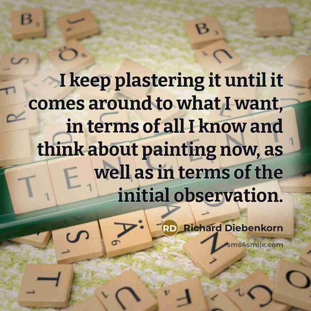 “I keep plastering it until it comes around to what I want, in terms of all I know and think about painting now, as well as in terms of the initial observation.” quote by Richard Diebenkorn