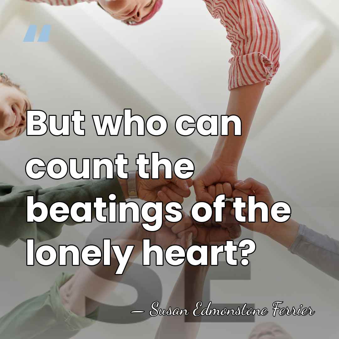 But who can count the beatings of the lonely heart? - Susan Edmonstone Ferrier