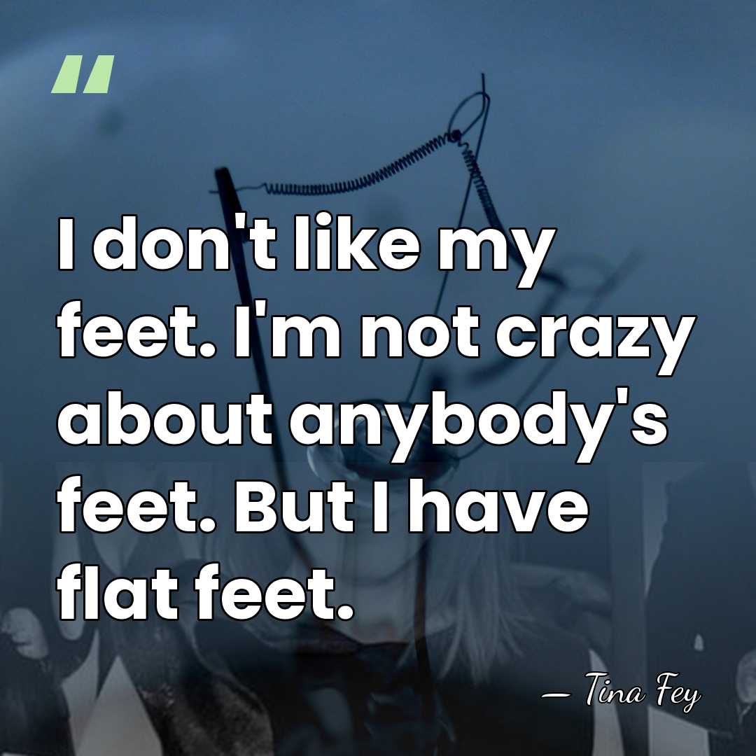 I don't like my feet. I'm not crazy about anybody's feet. But&hellip; - Tina Fey