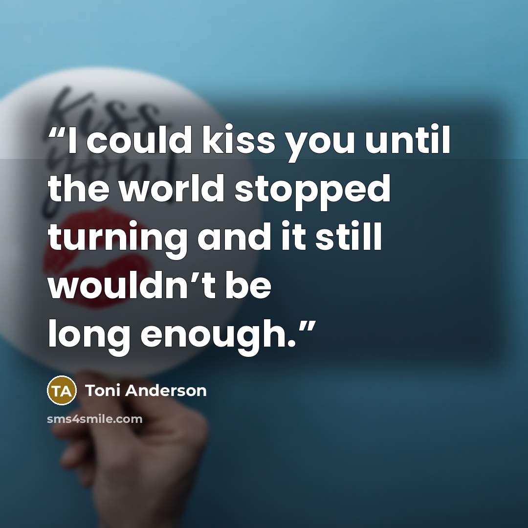 “I could kiss you until the world stopped turning and it still wouldn’t be long enough.” quote by Toni Anderson