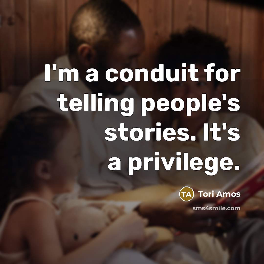 “I'm a conduit for telling people's stories. It's a privilege.…” quote by Tori Amos