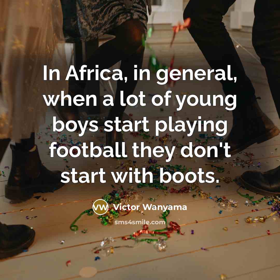 “In Africa, in general, when a lot of young boys start playing football they don't start with boots.” quote by Victor Wanyama