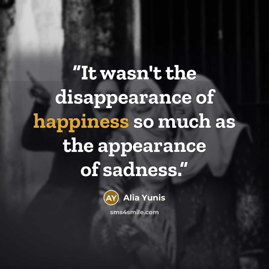 “It wasn't the disappearance of happiness so much as the appearance of sadness.” quote by Alia Yunis