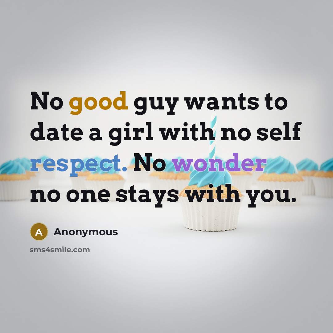 “No good guy wants to date a girl with no self respect. No wonder no one stays with you.” quote by Anonymous