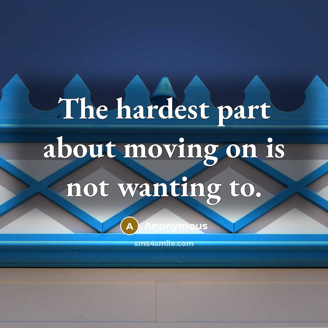 “The hardest part about moving on is not wanting to.” quote by Anonymous