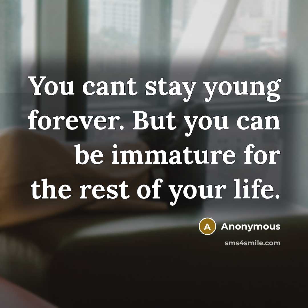 “You cant stay young forever. But you can be immature…” quote by Anonymous