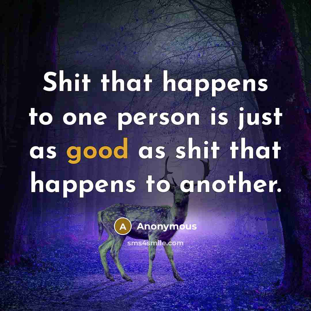 “Shit that happens to one person is just as good as shit that happens to another.” quote by Anonymous