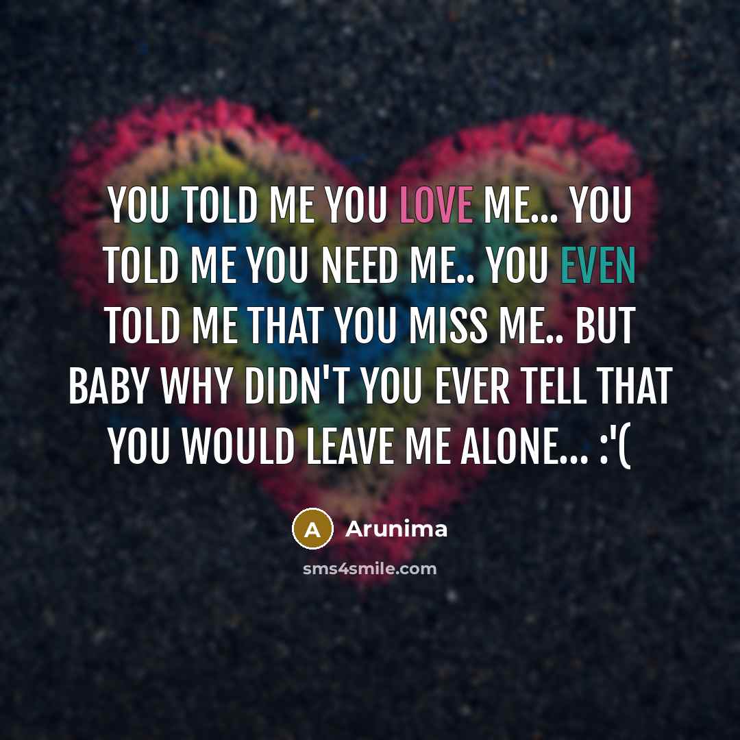 “You told me you love me... You told me you need me.. You even told me that you miss me.. But baby why didn't you ever tell that you would leave me alone… :'(” quote by Arunima