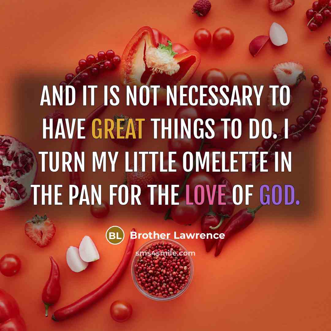 “And it is not necessary to have great things to do. I turn my little omelette in the pan for the love of God.” quote by Brother Lawrence