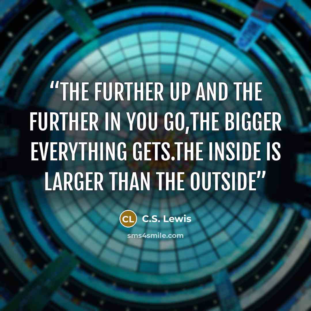 “The further up and the further in you go,the bigger everything gets.The inside is larger than the outside” quote by C.S. Lewis