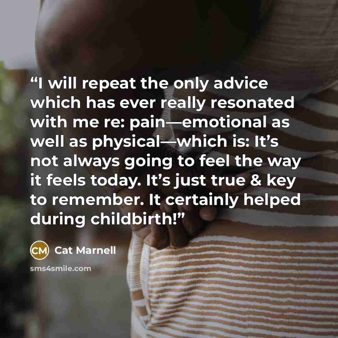 “I will repeat the only advice which has ever really resonated with me re: pain—emotional as well as physical—which is: It’s not always going to feel the way it feels today. It’s just true & key to remember. It certainly helped during childbirth!” quote by Cat Marnell