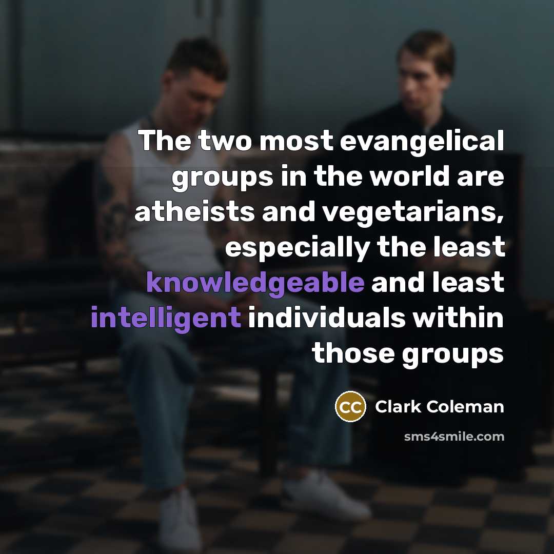 “The two most evangelical groups in the world are atheists and vegetarians, especially the least knowledgeable and least intelligent individuals within those groups” quote by Clark Coleman