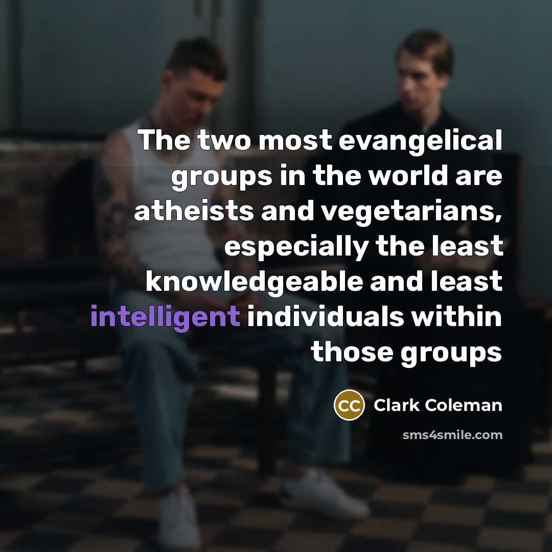 “The two most evangelical groups in the world are atheists and vegetarians, especially the least knowledgeable and least intelligent individuals within those groups” quote by Clark Coleman