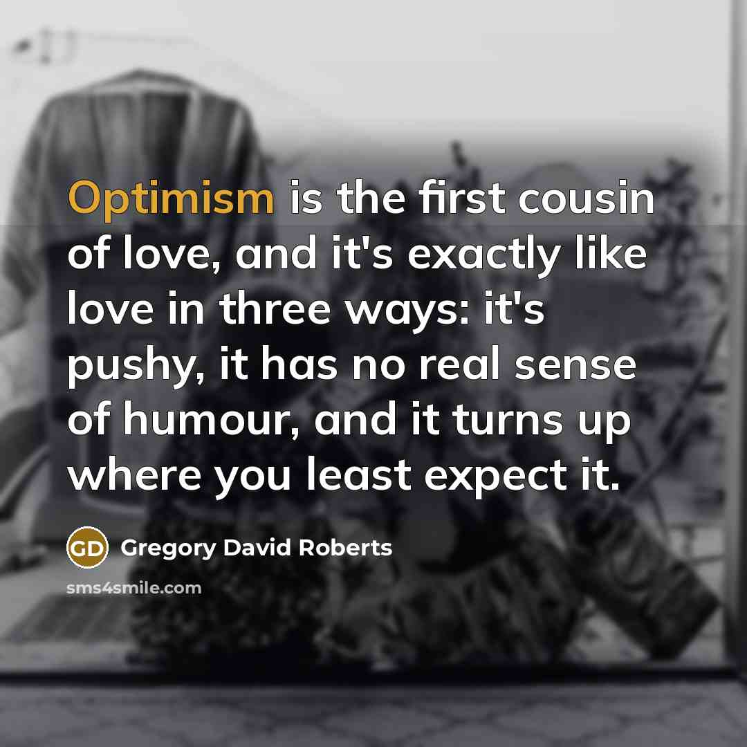 “Optimism is the first cousin of love, and it's exactly…” quote by Gregory David Roberts