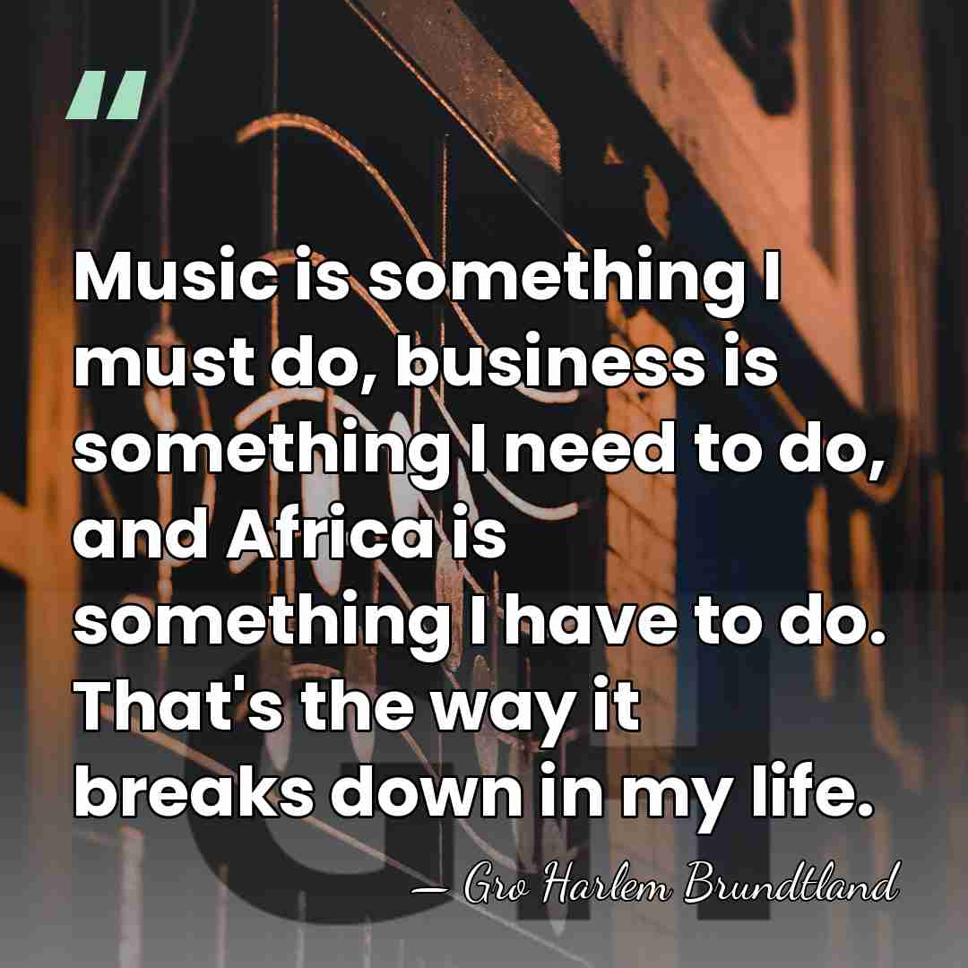 Music is something I must do, business is something I need to&hellip; - Gro Harlem Brundtland