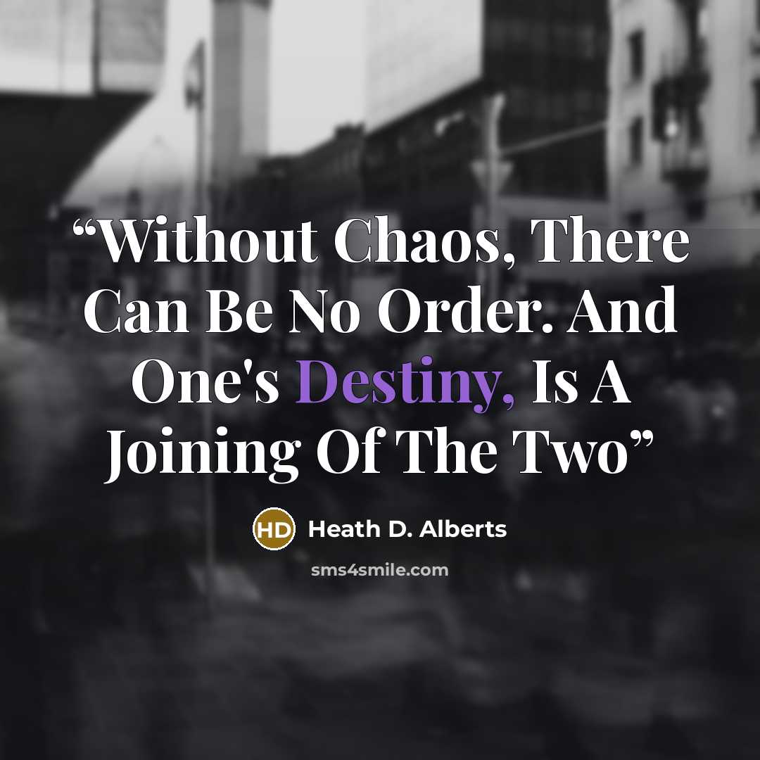 “Without Chaos, There Can Be No Order. And One's Destiny, Is A Joining Of The Two” quote by Heath D. Alberts