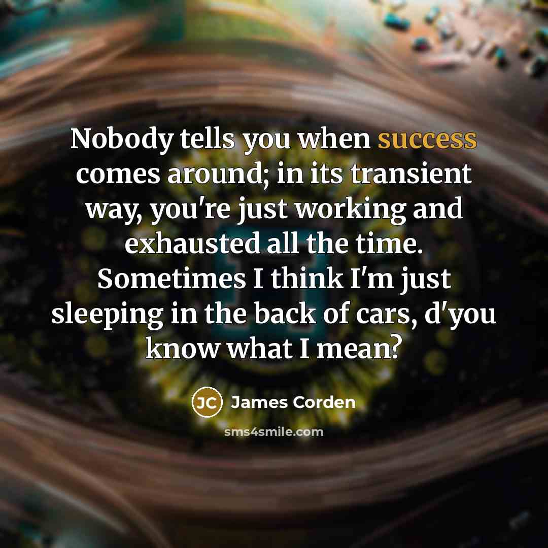 “Nobody tells you when success comes around; in its transient…” quote by James Corden