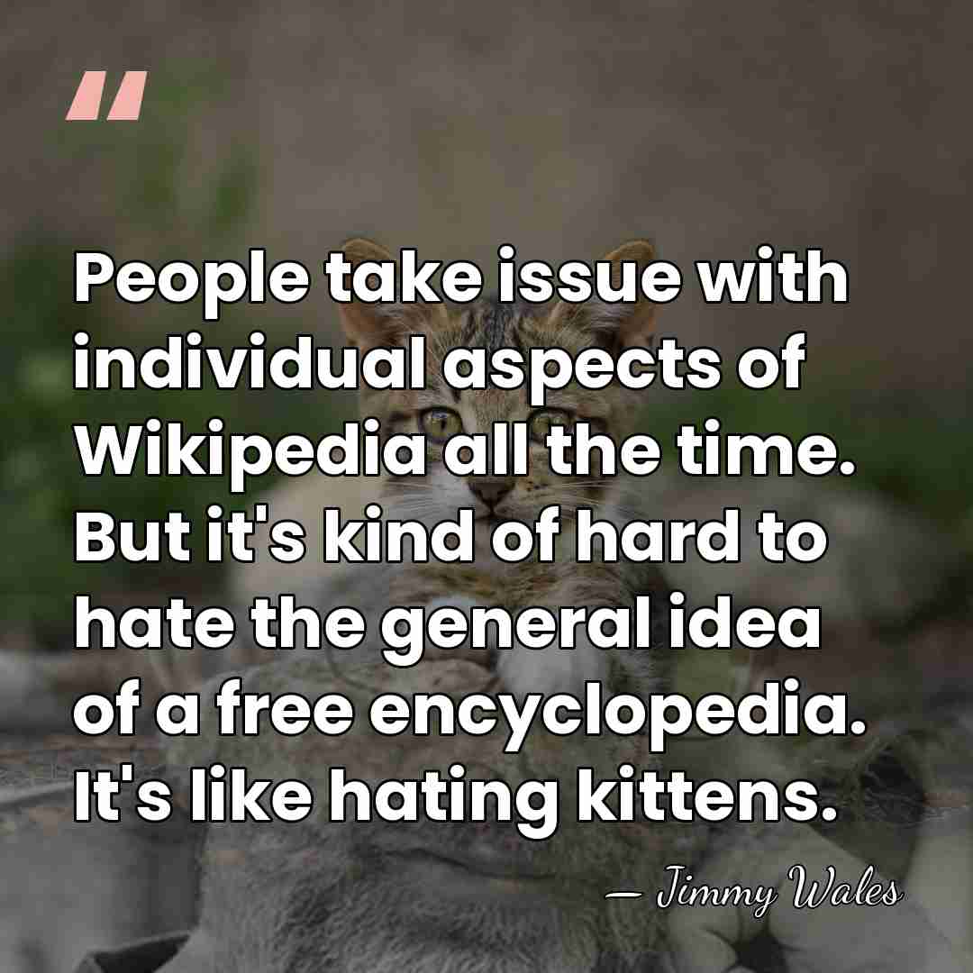 People take issue with individual aspects of Wikipedia all the time. But&hellip; - Jimmy Wales